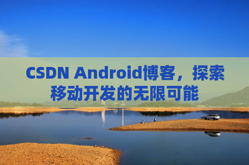 CSDN Android博客,探索移动开发的无限可能